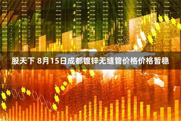 股天下 8月15日成都镀锌无缝管价格价格暂稳