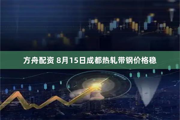 方舟配资 8月15日成都热轧带钢价格稳