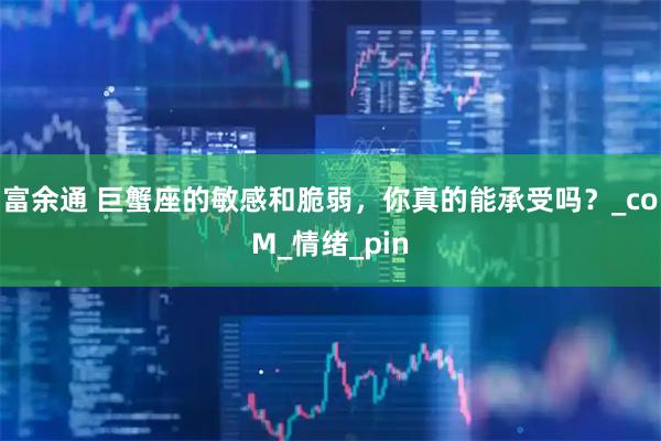 富余通 巨蟹座的敏感和脆弱，你真的能承受吗？_coM_情绪_pin