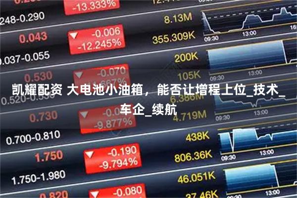 凯耀配资 大电池小油箱，能否让增程上位_技术_车企_续航