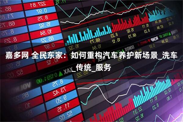 嘉多网 全民东家：如何重构汽车养护新场景_洗车_传统_服务