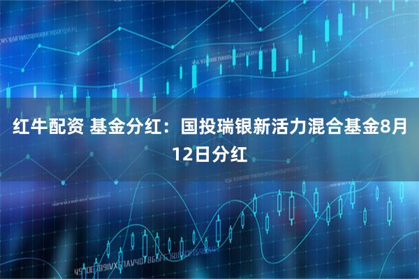 红牛配资 基金分红：国投瑞银新活力混合基金8月12日分红