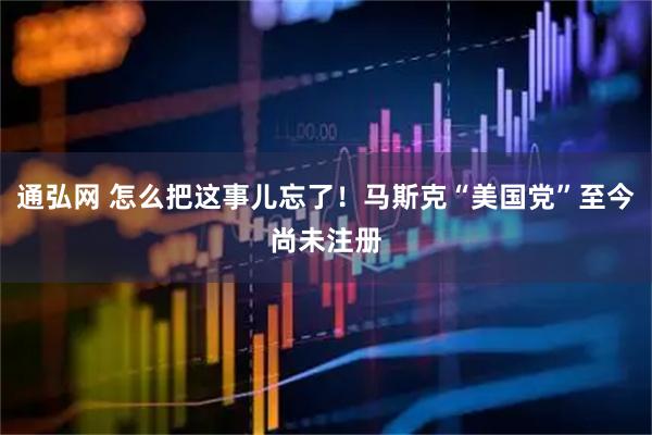 通弘网 怎么把这事儿忘了！马斯克“美国党”至今尚未注册