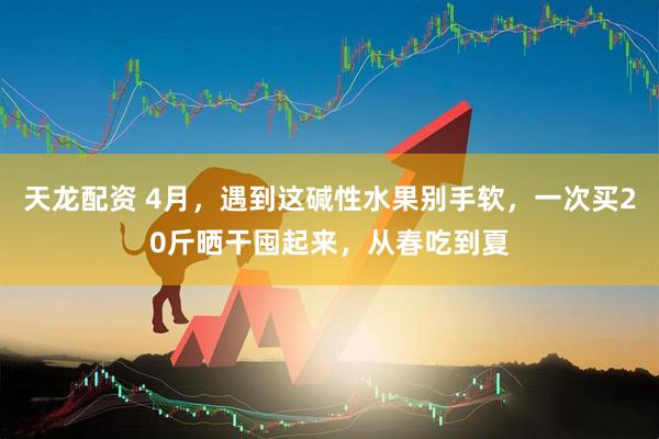 天龙配资 4月，遇到这碱性水果别手软，一次买20斤晒干囤起来，从春吃到夏