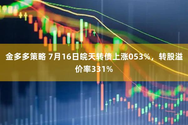 金多多策略 7月16日皖天转债上涨053%，转股溢价率331%