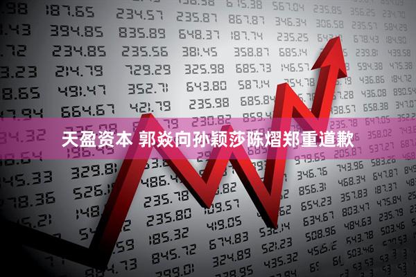 天盈资本 郭焱向孙颖莎陈熠郑重道歉