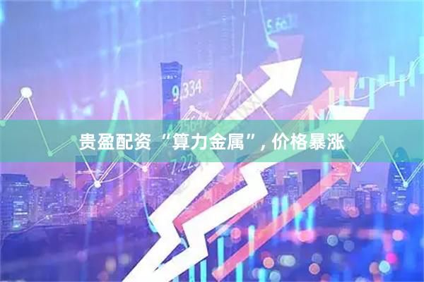 贵盈配资 “算力金属”, 价格暴涨