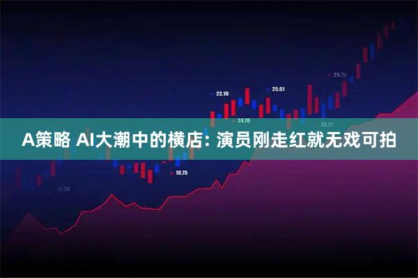 A策略 AI大潮中的横店: 演员刚走红就无戏可拍