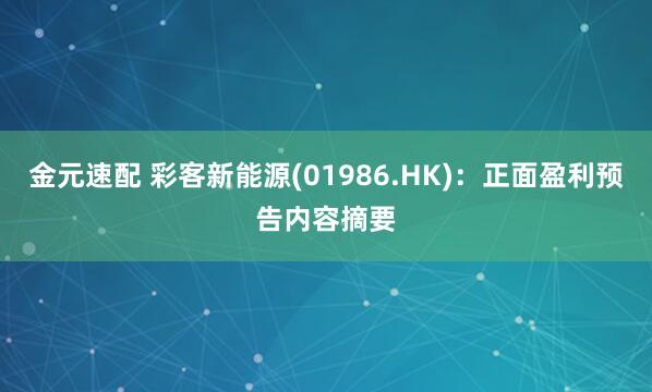 金元速配 彩客新能源(01986.HK)：正面盈利预告内容摘要