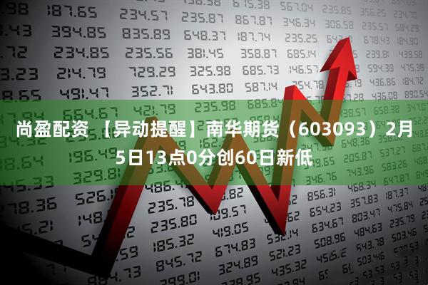 尚盈配资 【异动提醒】南华期货（603093）2月5日13点0分创60日新低