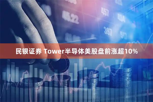 民银证券 Tower半导体美股盘前涨超10%