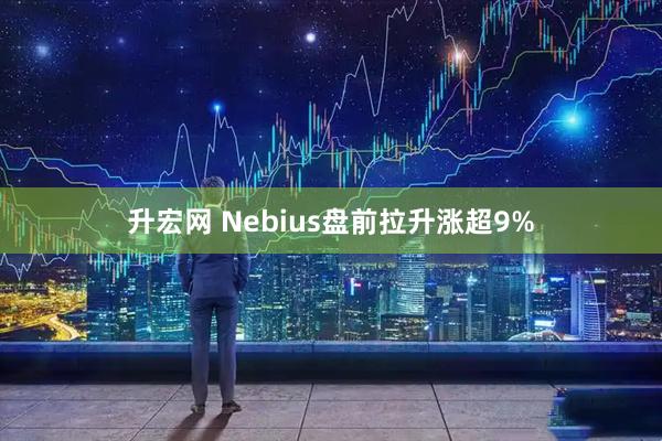 升宏网 Nebius盘前拉升涨超9%