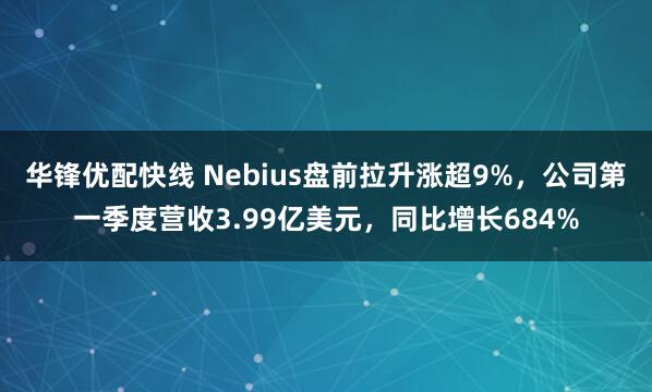 华锋优配快线 Nebius盘前拉升涨超9%，公司第一季度营收3.99亿美元，同比增长684%