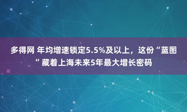 多得网 年均增速锁定5.5%及以上，这份“蓝图”藏着上海未来5年最大增长密码