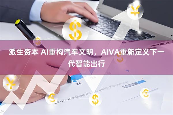 派生资本 AI重构汽车文明，AIVA重新定义下一代智能出行