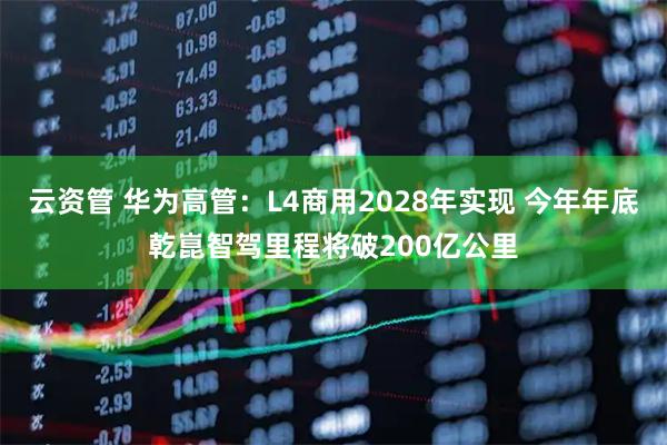 云资管 华为高管：L4商用2028年实现 今年年底乾崑智驾里程将破200亿公里