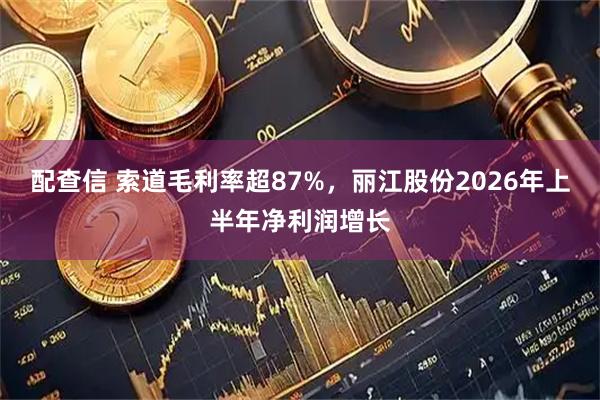 配查信 索道毛利率超87%，丽江股份2026年上半年净利润增长