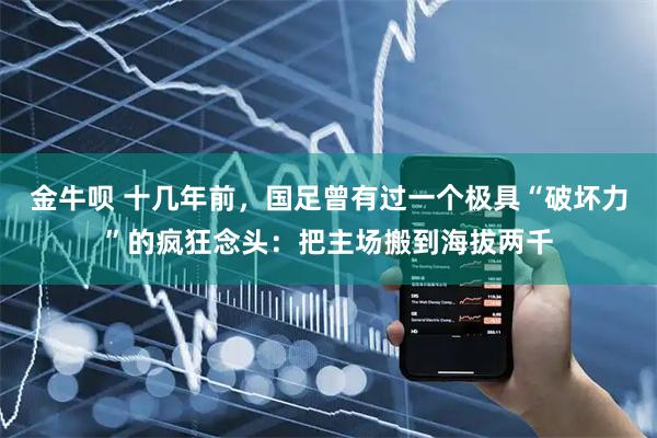 金牛呗 十几年前，国足曾有过一个极具“破坏力”的疯狂念头：把主场搬到海拔两千