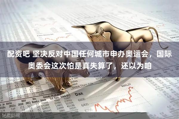 配资吧 坚决反对中国任何城市申办奥运会，国际奥委会这次怕是真失算了，还以为咱